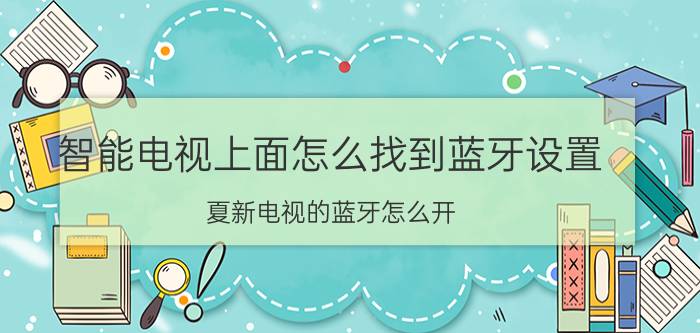 智能电视上面怎么找到蓝牙设置 夏新电视的蓝牙怎么开？